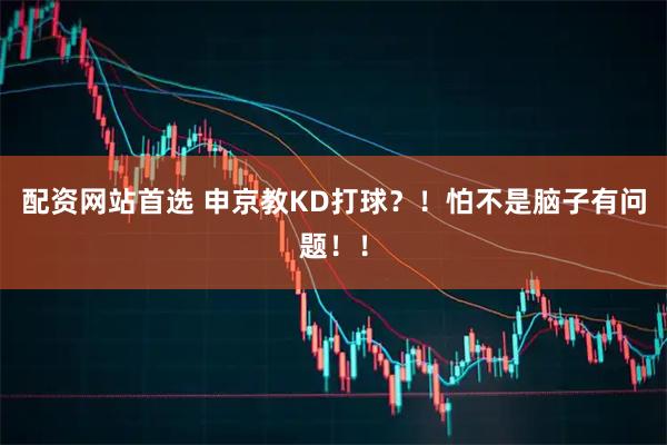 配资网站首选 申京教KD打球?!怕不是脑子有问题!!