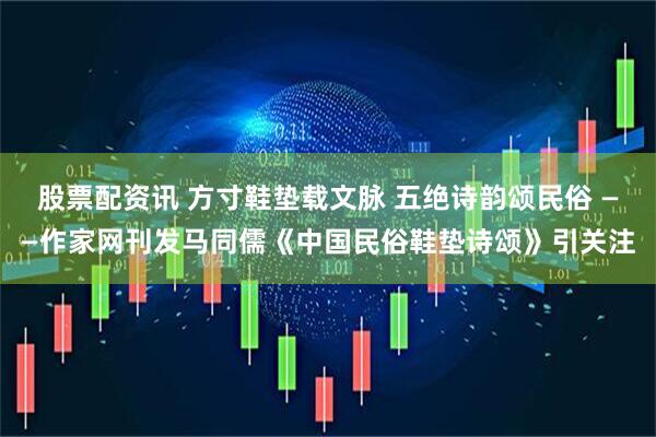 股票配资讯 方寸鞋垫载文脉 五绝诗韵颂民俗 ——作家网刊发马同儒《中国民俗鞋垫诗颂》引关注
