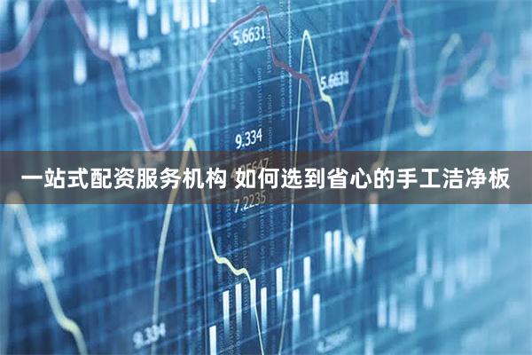 一站式配资服务机构 如何选到省心的手工洁净板