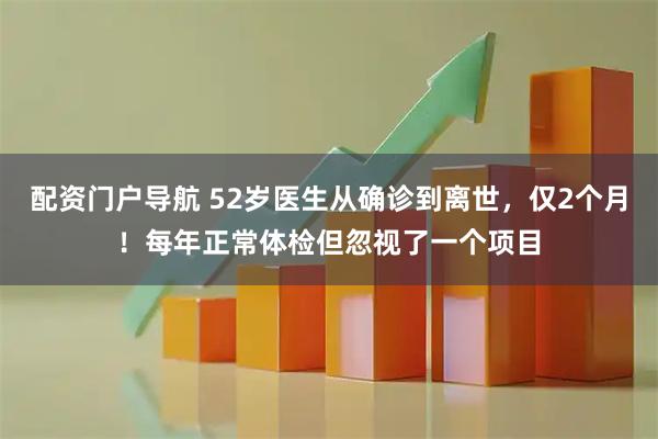 配资门户导航 52岁医生从确诊到离世，仅2个月！每年正常体检但忽视了一个项目