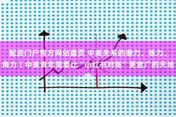 配资门户官方网站首页 中美关系的潜力、张力、角力｜中美青年需要比“小红书对账”更宽广的天地