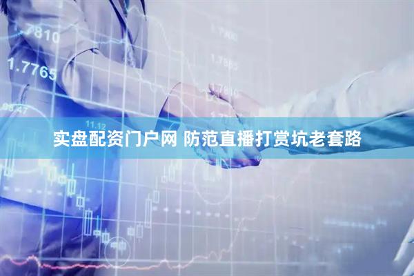 实盘配资门户网 防范直播打赏坑老套路