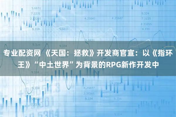 专业配资网 《天国：拯救》开发商官宣：以《指环王》“中土世界”为背景的RPG新作开发中