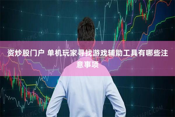 资炒股门户 单机玩家寻找游戏辅助工具有哪些注意事项