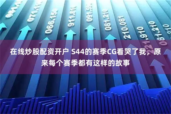 在线炒股配资开户 S44的赛季CG看哭了我，原来每个赛季都有这样的故事