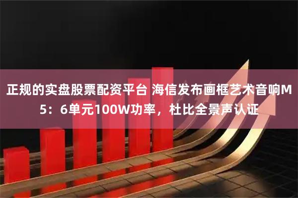 正规的实盘股票配资平台 海信发布画框艺术音响M5：6单元100W功率，杜比全景声认证