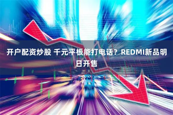 开户配资炒股 千元平板能打电话？REDMI新品明日开售
