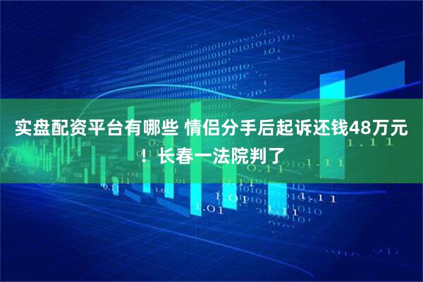 实盘配资平台有哪些 情侣分手后起诉还钱48万元！长春一法院判了