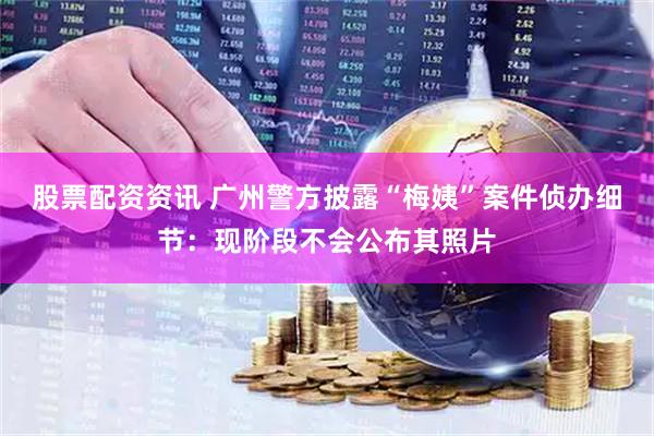 股票配资资讯 广州警方披露“梅姨”案件侦办细节：现阶段不会公布其照片