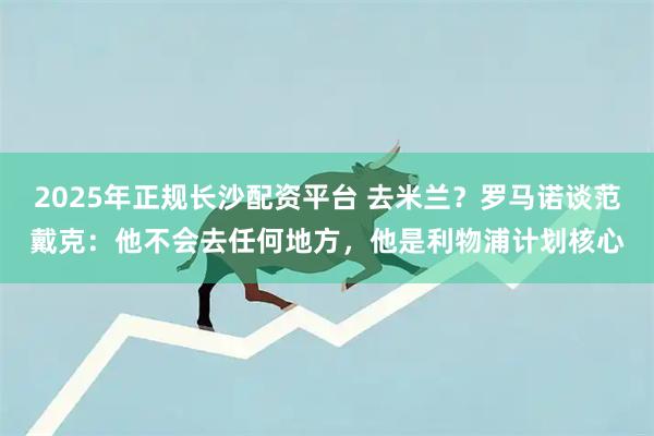 2025年正规长沙配资平台 去米兰？罗马诺谈范戴克：他不会去任何地方，他是利物浦计划核心