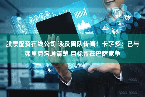 股票配资在线公司 谈及离队传闻！卡萨多：已与弗里克沟通清楚 目标留在巴萨竞争
