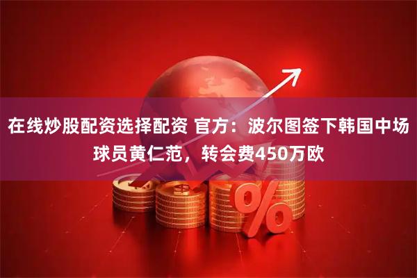 在线炒股配资选择配资 官方：波尔图签下韩国中场球员黄仁范，转会费450万欧