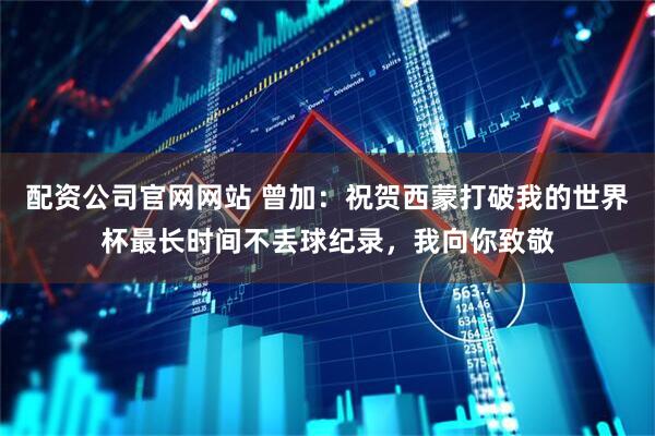 配资公司官网网站 曾加：祝贺西蒙打破我的世界杯最长时间不丢球纪录，我向你致敬