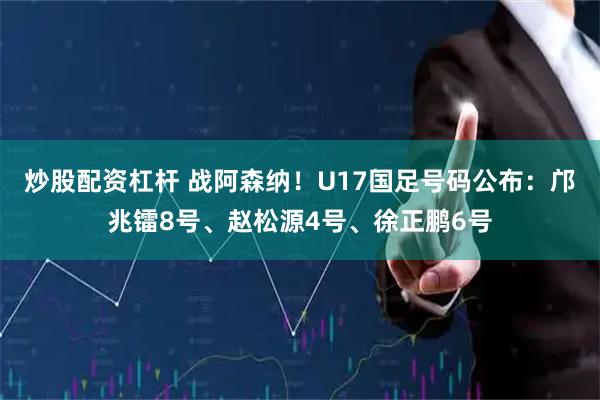 炒股配资杠杆 战阿森纳！U17国足号码公布：邝兆镭8号、赵松源4号、徐正鹏6号