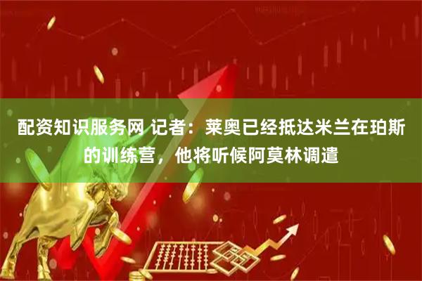 配资知识服务网 记者：莱奥已经抵达米兰在珀斯的训练营，他将听候阿莫林调遣